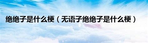 絕絕子 意思|现在网上流行的「无语子」、「绝绝子」是什么意思？